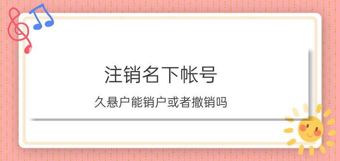 注销名下帐号 久悬户能销户或者撤销吗？